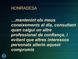 HONRADESA

…mantenint els meus
coneixements al dia, consultant
quan calgui un altre
professional de confiança, i
evitant que altres interessos
personals alterin aquest
compromís
 