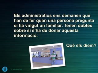 Els administratius ens demanen què
      han de fer quan una persona pregunta
      si ha vingut un familiar. Tenen dubtes
      sobre si s’ha de donar aquesta
      informació.

                              Què els diem?




Dr. Ramon Morera i Castell
 