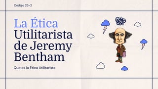 Codigo 23-2
La Ética
Utilitarista
de Jeremy
Bentham
Que es la Ética Utilitarista
 