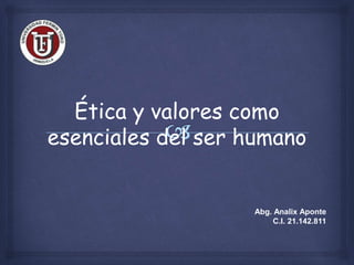 Ética y valores como
esenciales del ser humano
Abg. Analix Aponte
C.I. 21.142.811
 