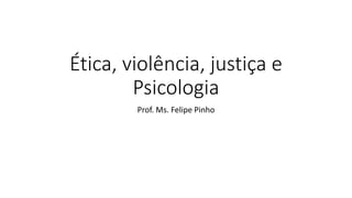 Ética, violência, justiça e
Psicologia
Prof. Ms. Felipe Pinho
 