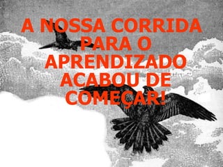 A NOSSA CORRIDA PARA O APRENDIZADO ACABOU DE COMEÇAR!