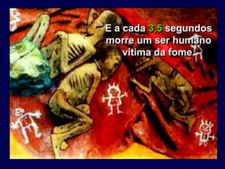E a cada 3,5 segundos morre um ser humano vítima da fome. 