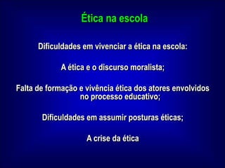 Ética na escolaDificuldades em vivenciar a ética na escola: A ética e o discurso moralista; Falta de formação e vivência ética dos atores envolvidos no processo educativo; Dificuldades em assumir posturas éticas; A crise da ética 