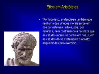 Ética em Aristóteles<br /><ul><li>“Por tudo isso, evidencia-se também que nenhuma das virtudes morais surge em nós por nat...