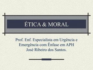 ÉTICA & MORAL
Prof. Enf. Especialista em Urgência e
Emergência com Ênfase em APH
José Ribeiro dos Santos.
 
