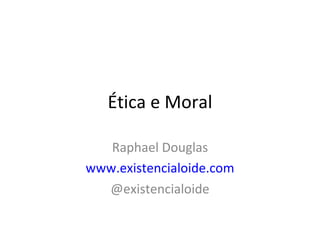 Ética e Moral Raphael Douglas www.existencialoide.com @existencialoide 