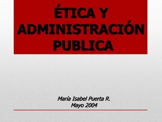 ÉTICA Y
ADMINISTRACIÓN
    PUBLICA


    María Isabel Puerta R.
         Mayo 2004
 