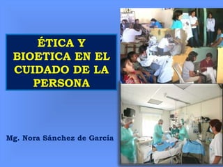 Mg. Nora Sánchez de García
ÉTICA Y
BIOETICA EN EL
CUIDADO DE LA
PERSONA
 