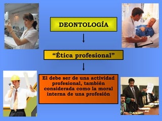 DEONTOLOGÍA
El debe ser de una actividad
profesional, también
considerada como la moral
interna de una profesión
“Ética profesional”
 