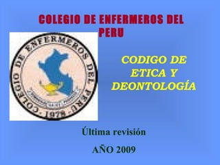 COLEGIO DE ENFERMEROS DEL
PERU
CODIGO DE
ETICA Y
DEONTOLOGÍA
Última revisión
AÑO 2009
 