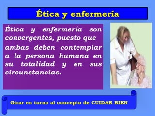 Ética y enfermeríaÉtica y enfermería
Ética y enfermería son
convergentes, puesto que
ambas deben contemplar
a la persona humana en
su totalidad y en sus
circunstancias.
Girar en torno al concepto de CUIDAR BIEN
 