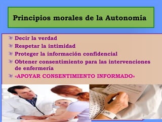 Principios morales de la Autonomía
Decir la verdad
Respetar la intimidad
Proteger la información confidencial
Obtener consentimiento para las intervenciones
de enfermería
«APOYAR CONSENTIMIENTO INFORMADO»
 