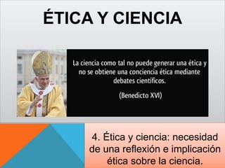 ÉTICA Y CIENCIA
4. Ética y ciencia: necesidad
de una reflexión e implicación
ética sobre la ciencia.
 