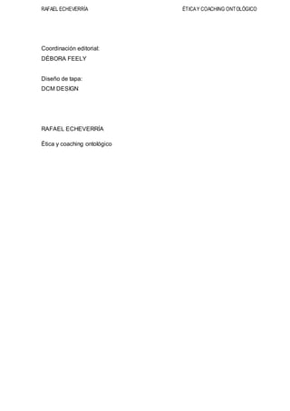RAFAEL ECHEVERRÍA ÉTICAY COACHING ONTOLÓGICO
Coordinación editorial:
DÉBORA FEELY
Diseño de tapa:
DCM DESIGN
RAFAEL ECHEVERRÍA
Ética y coaching ontológico
 