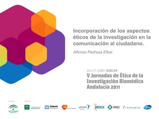Incorporación de los aspectos
éticos de la investigación en la
comunicación al ciudadano.
Alfonso Pedrosa Elbal
 
