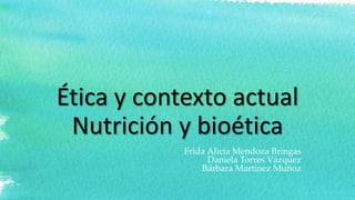 Ética y contexto actual
Nutrición y bioética
Frida Alicia Mendoza Bringas
Daniela Torres Vázquez
Bárbara Martínez Muñoz
 