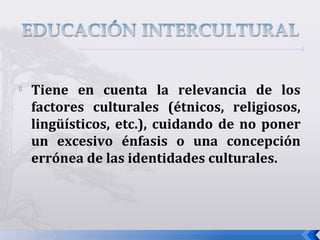 
Tiene en cuenta la relevancia de los
factores culturales (étnicos, religiosos,
lingüísticos, etc.), cuidando de no poner
un excesivo énfasis o una concepción
errónea de las identidades culturales.
 