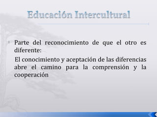  Parte del reconocimiento de que el otro es
diferente:
El conocimiento y aceptación de las diferencias
abre el camino para la comprensión y la
cooperación
 