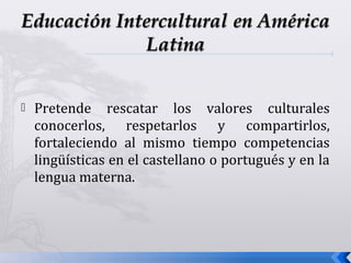 Pretende rescatar los valores culturales
conocerlos, respetarlos y compartirlos,
fortaleciendo al mismo tiempo competencias
lingüísticas en el castellano o portugués y en la
lengua materna.
 