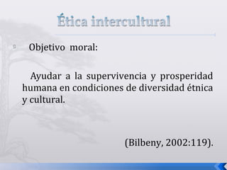  Objetivo moral:
Ayudar a la supervivencia y prosperidad
humana en condiciones de diversidad étnica
y cultural.
(Bilbeny, 2002:119).
 