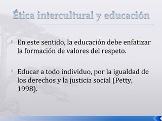 
En este sentido, la educación debe enfatizar
la formación de valores del respeto.

Educar a todo individuo, por la igualdad de
los derechos y la justicia social (Petty,
1998).
 