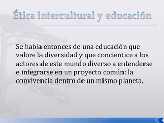  Se habla entonces de una educación que
valore la diversidad y que concientice a los
actores de este mundo diverso a entenderse
e integrarse en un proyecto común: la
convivencia dentro de un mismo planeta.
 