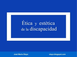 José María Olayo olayo.blogspot.com
Ética y estética
de la discapacidad
 