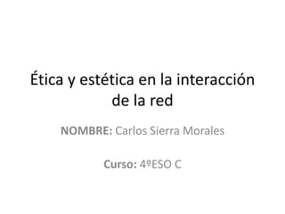 Ética y estética en la interacción
de la red
NOMBRE: Carlos Sierra Morales
Curso: 4ºESO C
 