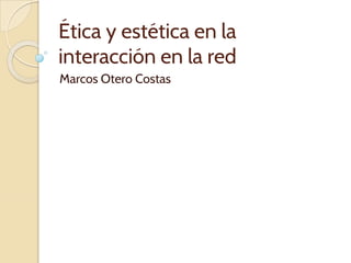 Ética y estética en la
interacción en la red
Marcos Otero Costas
 