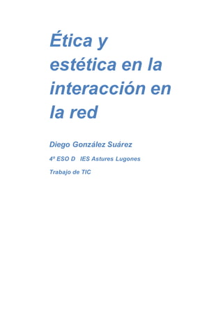 Ética y
estética en la
interacción en
la red
Diego González Suárez
4º ESO D IES Astures Lugones
Trabajo de TIC
 