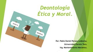 Deontología
Ética y Moral.
Por: Pablo Daniel Peraza Ledezma.
Universidad Fermin Toro.
Ing. Mantenimiento Mecánico.
 