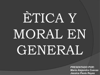 ÈTICA Y
MORAL EN
GENERAL
PRESENTADO POR:
María Alejandra Cuevas
Jessica Paola Reyes

 