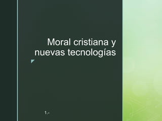 z
Moral cristiana y
nuevas tecnologías
1.-
 