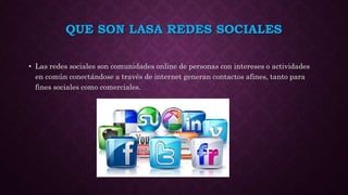QUE SON LASA REDES SOCIALES
• Las redes sociales son comunidades online de personas con intereses o actividades
en común conectándose a través de internet generan contactos afines, tanto para
fines sociales como comerciales.
 