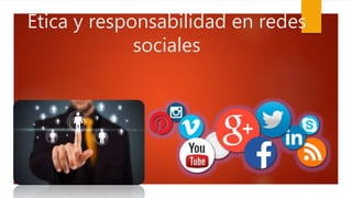 Ética y responsabilidad en redes
sociales
 