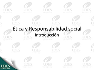 Ética y Responsabilidad social
Introducción
 