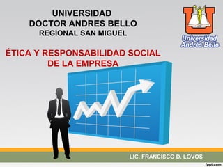 UNIVERSIDAD 
DOCTOR ANDRES BELLO 
REGIONAL SAN MIGUEL 
ÉTICA Y RESPONSABILIDAD SOCIAL 
DE LA EMPRESA 
LIC. FRANCISCO D. LOVOS 
 