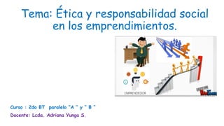 Tema: Ética y responsabilidad social
en los emprendimientos.
Curso : 2do BT paralelo “A “ y “ B “
Docente: Lcda. Adriana Yunga S.
 