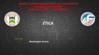 ESCUELA SUPERIOR POLITECNICA DE CHIMBORAZO
FACULTAD DE CIENCIAS
ESCUELA DE FÍSICA Y MATEMÁTICA
ÉTICA
Alumno:
Washington Acurio
 