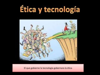El que gobierne la tecnología gobernara la ética
 
