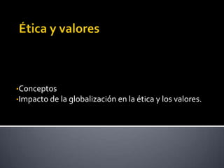 •Conceptos
•Impacto de la globalización en la ética y los valores.
 