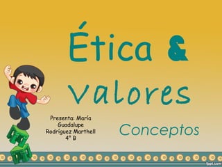 Ética &
       Valores
 Presenta: María
    Guadalupe
Rodríguez Marthell
       4° B
                     Conceptos
 