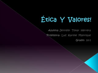 Ética  Y  Valores! Alumna: Jennifer  Tovar  Herrera Profesora:  Luz  Karime  Manrique Grado:  10-1 