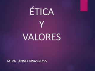 ÉTICA
Y
VALORES
MTRA. JANNET RIVAS REYES.
 