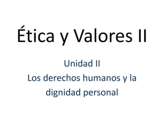 Ética y Valores II
Unidad II
Los derechos humanos y la
dignidad personal
 