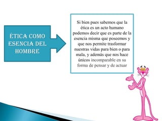 ÉTICA como
esencia del
hombre
Si bien pues sabemos que la
ética es un acto humano
podemos decir que es parte de la
esencia misma que poseemos y
que nos permite trasformar
nuestras vidas para bien o para
mala, y además que nos hace
únicos incomparable en su
forma de pensar y de actuar
 