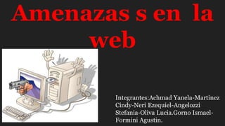 Amenazas s en la
web
Integrantes:Achmad Yanela-Martinez
Cindy-Neri Ezequiel-Angelozzi
Stefania-Oliva Lucia.Gorno Ismael-
Formini Agustin.
 