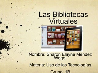 Las Bibliotecas 
Virtuales 
Nombre: Sharon Elayne Méndez 
Woge. 
Materia: Uso de las Tecnologías 
Grupo: 1B 
 