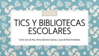 TICS Y BIBLIOTECAS
ESCOLARES
Carlos Ces de Paz, Elena Sánchez García y Lucía de Roa Fernández
 